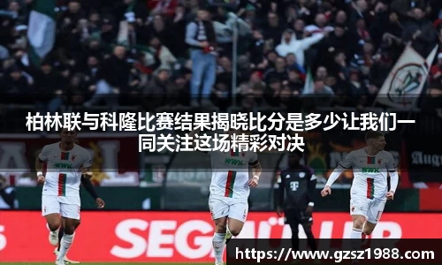 柏林联与科隆比赛结果揭晓比分是多少让我们一同关注这场精彩对决