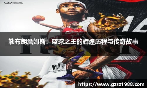 勒布朗詹姆斯：篮球之王的辉煌历程与传奇故事