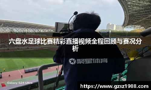 六盘水足球比赛精彩直播视频全程回顾与赛况分析